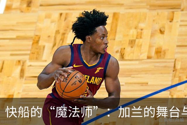 快船的“魔法师”：加兰的舞台与交易传闻的背后